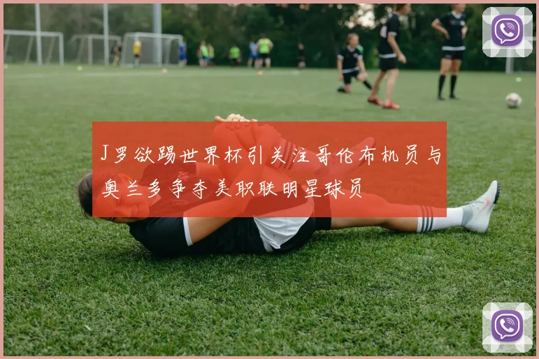 J罗欲踢世界杯引关注哥伦布机员与奥兰多争夺美职联明星球员