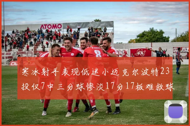 寒冰射手表现低迷小迈克尔波特23投仅7中三分球惨淡17分17板难救球队