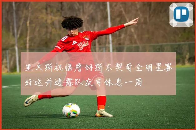 里夫斯祝福詹姆斯东契奇全明星赛好运并透露队友可休息一周