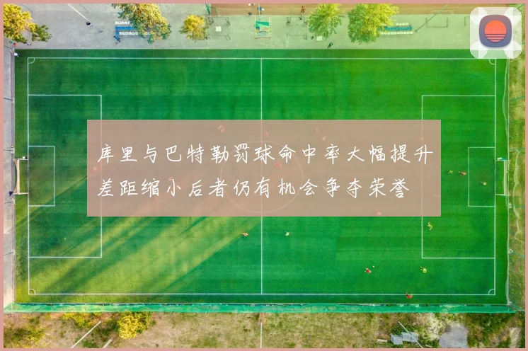 库里与巴特勒罚球命中率大幅提升差距缩小后者仍有机会争夺荣誉