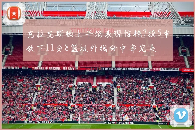 克拉克斯顿上半场表现惊艳7投5中砍下11分8篮板外线命中率完美