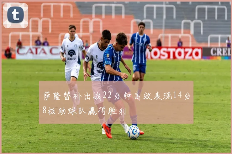 萨隆替补出战22分钟高效表现14分8板助球队赢得胜利