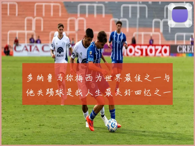 多纳鲁马称梅西为世界最佳之一与他共踢球是我人生最美好回忆之一