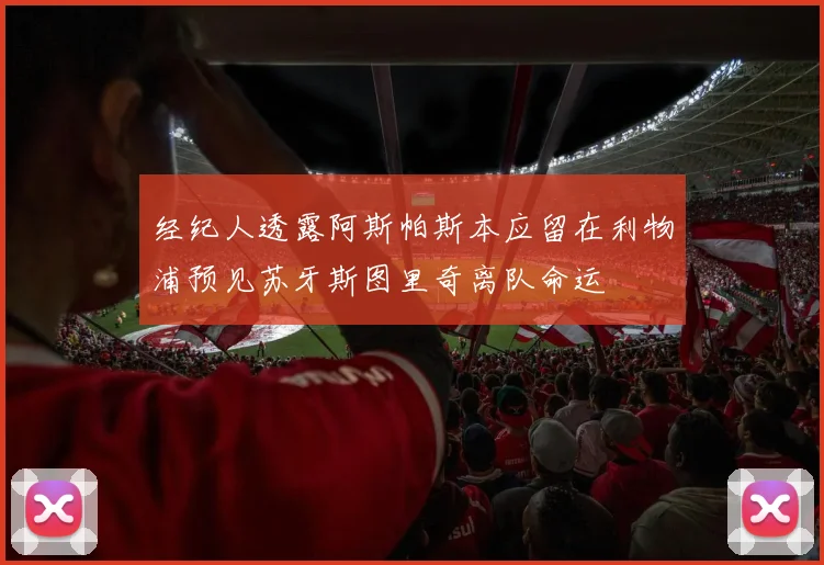 经纪人透露阿斯帕斯本应留在利物浦预见苏牙斯图里奇离队命运