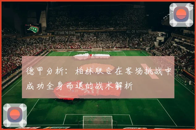 德甲分析：柏林联合在客场挑战中成功全身而退的战术解析