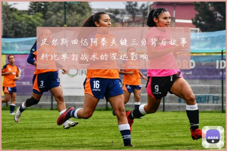 皮尔斯回忆阿泰关键三分背后故事科比单打战术的深远影响