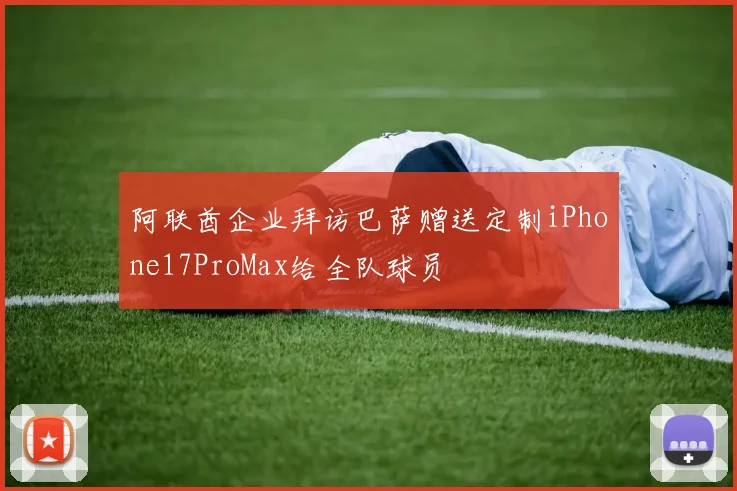 阿联酋企业拜访巴萨赠送定制iPhone17ProMax给全队球员