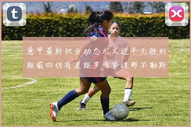 意甲最新积分动态尤文连平无胜利距前四仍有差距罗马紧追那不勒斯争夺欧冠资格