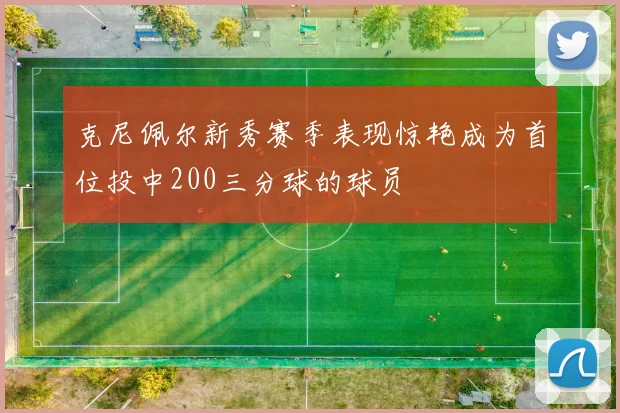 克尼佩尔新秀赛季表现惊艳成为首位投中200三分球的球员