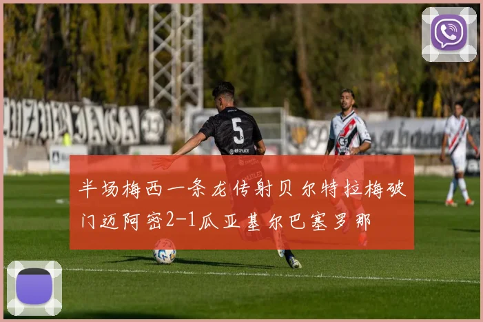 半场梅西一条龙传射贝尔特拉梅破门迈阿密2-1瓜亚基尔巴塞罗那