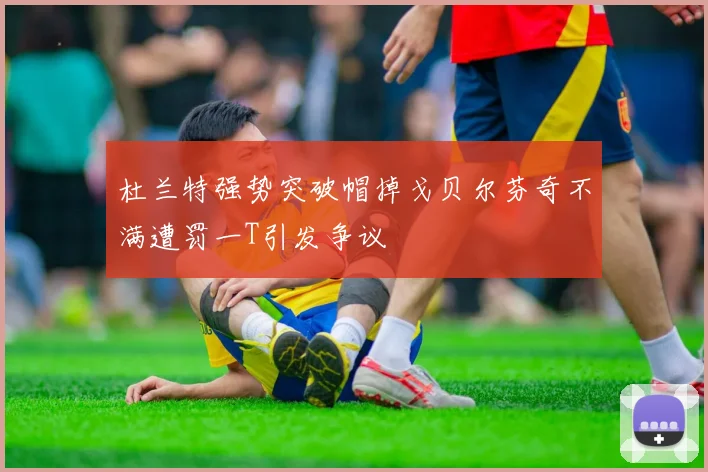 杜兰特强势突破帽掉戈贝尔芬奇不满遭罚一T引发争议