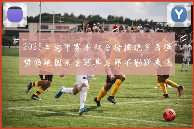 2025年意甲赛季积分榜揭晓罗马强势领跑国米紧随其后那不勒斯表现不俗