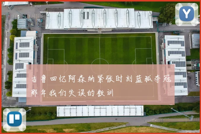 吉鲁回忆阿森纳紧张时刻蓝狐夺冠那年我们失误的教训