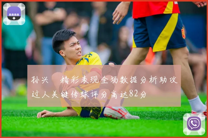 孙兴慜精彩表现全场数据分析助攻过人关键传球评分高达82分