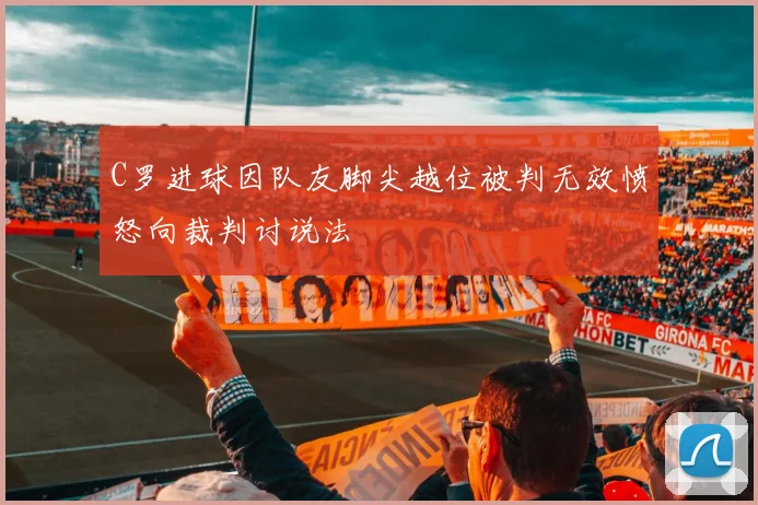 C罗进球因队友脚尖越位被判无效愤怒向裁判讨说法