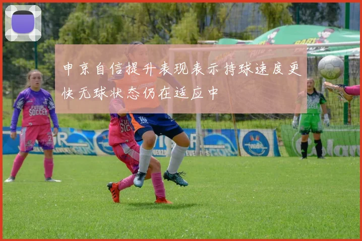 申京自信提升表现表示持球速度更快无球状态仍在适应中
