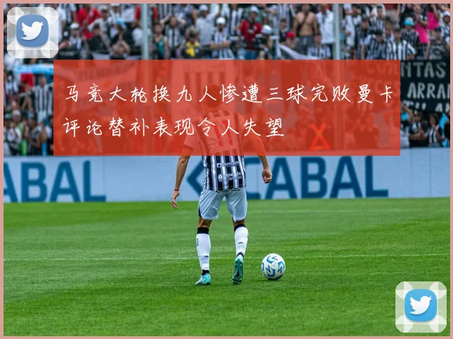 马竞大轮换九人惨遭三球完败曼卡评论替补表现令人失望