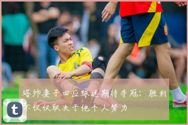 塔帅妻子回应球迷期待夺冠：胜利不仅仅取决于他个人努力