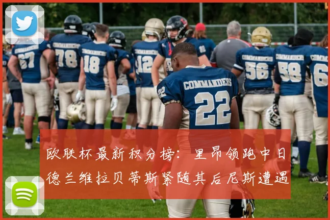 欧联杯最新积分榜：里昂领跑中日德兰维拉贝蒂斯紧随其后尼斯遭遇全败垫底