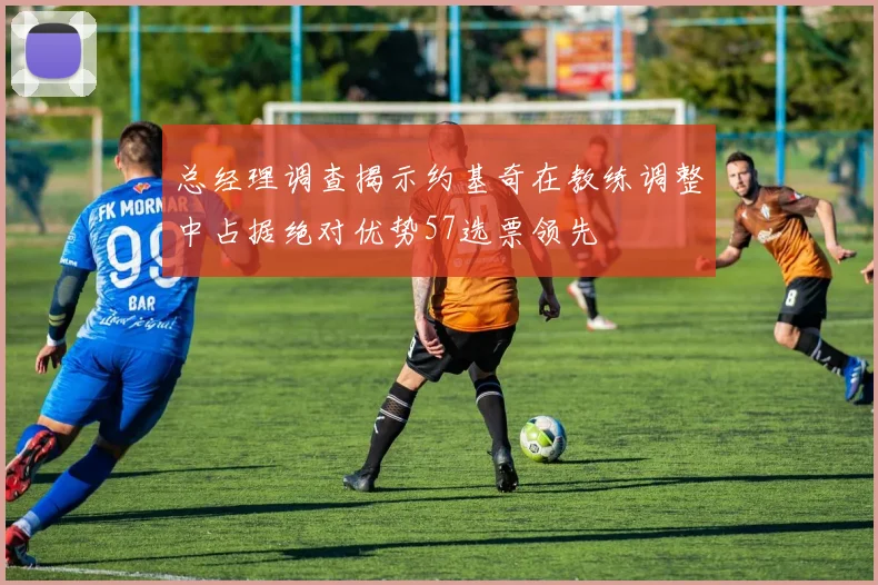 总经理调查揭示约基奇在教练调整中占据绝对优势57选票领先