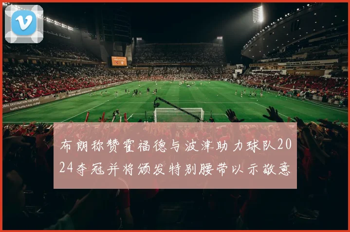 布朗称赞霍福德与波津助力球队2024夺冠并将颁发特别腰带以示敬意