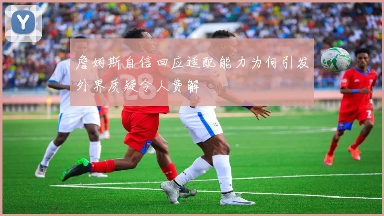 詹姆斯自信回应适配能力为何引发外界质疑令人费解