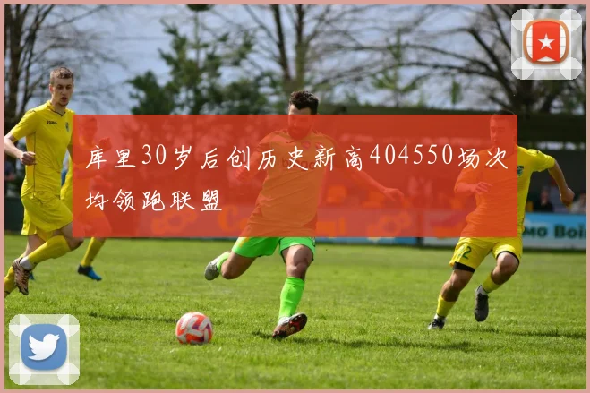 库里30岁后创历史新高404550场次均领跑联盟