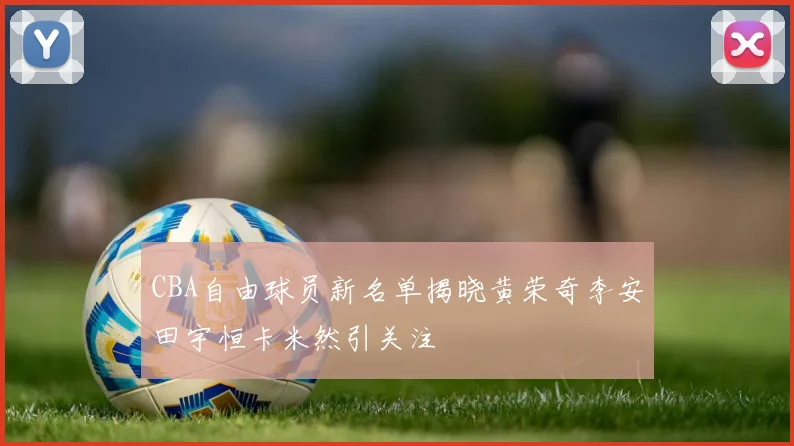 CBA自由球员新名单揭晓黄荣奇李安田宇恒卡米然引关注