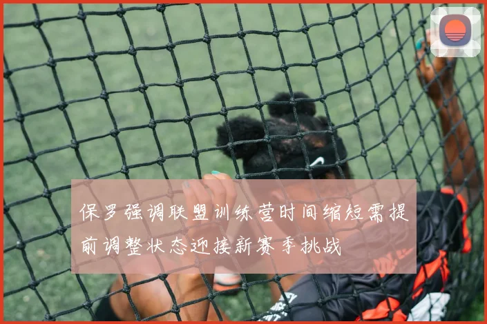 保罗强调联盟训练营时间缩短需提前调整状态迎接新赛季挑战
