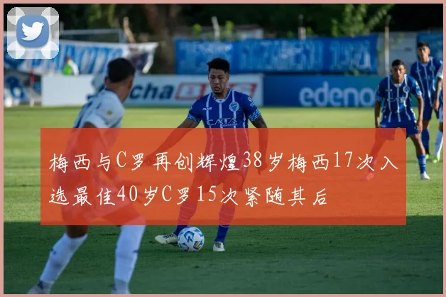 梅西与C罗再创辉煌38岁梅西17次入选最佳40岁C罗15次紧随其后