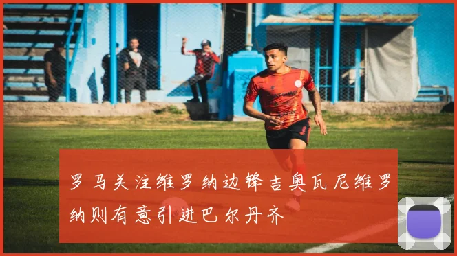 罗马关注维罗纳边锋吉奥瓦尼维罗纳则有意引进巴尔丹齐