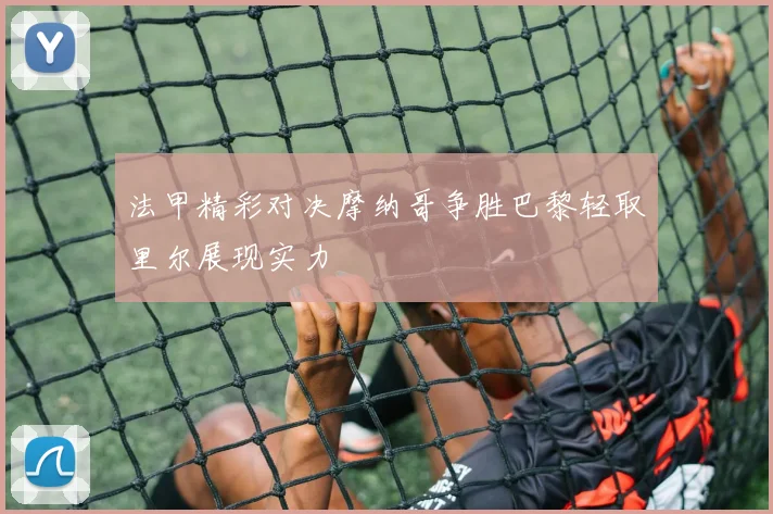 法甲精彩对决摩纳哥争胜巴黎轻取里尔展现实力