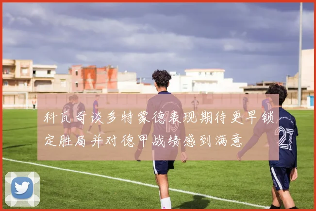 科瓦奇谈多特蒙德表现期待更早锁定胜局并对德甲战绩感到满意