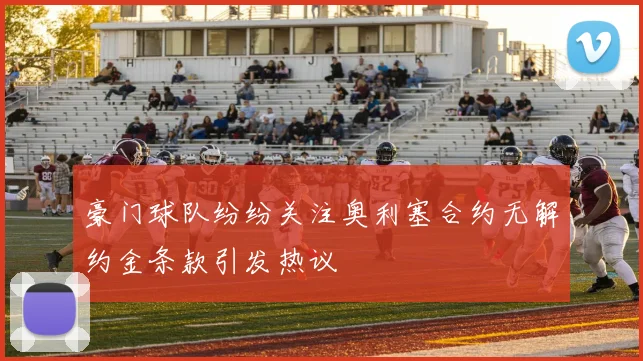 豪门球队纷纷关注奥利塞合约无解约金条款引发热议