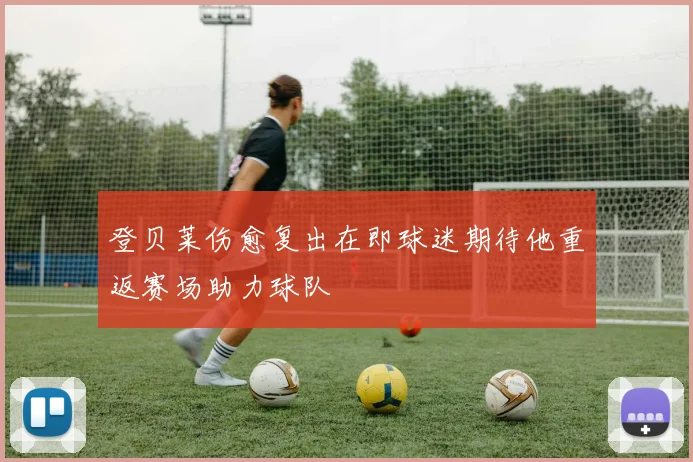 登贝莱伤愈复出在即球迷期待他重返赛场助力球队