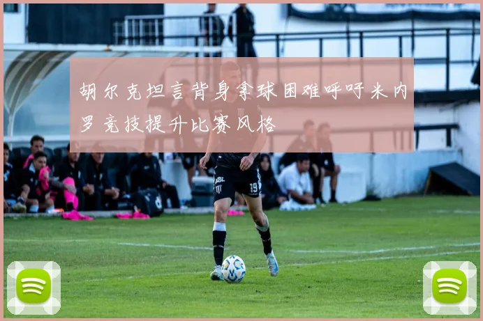 胡尔克坦言背身拿球困难呼吁米内罗竞技提升比赛风格