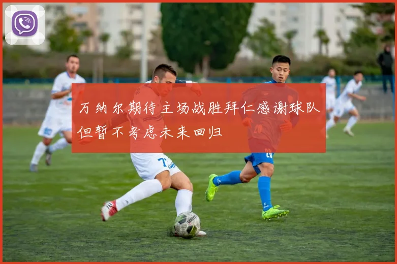 万纳尔期待主场战胜拜仁感谢球队但暂不考虑未来回归