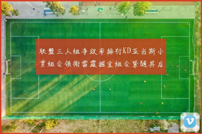 联盟三人组净效率排行KD亚当斯小贾组合领衔雷霆掘金组合紧随其后