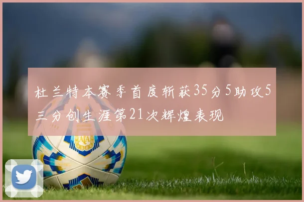 杜兰特本赛季首度斩获35分5助攻5三分创生涯第21次辉煌表现