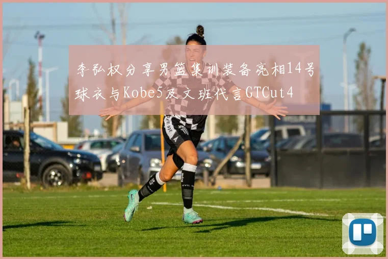 李弘权分享男篮集训装备亮相14号球衣与Kobe5及文班代言GTCut4