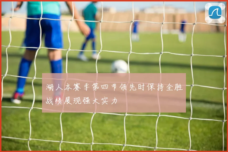 湖人本赛季第四节领先时保持全胜战绩展现强大实力