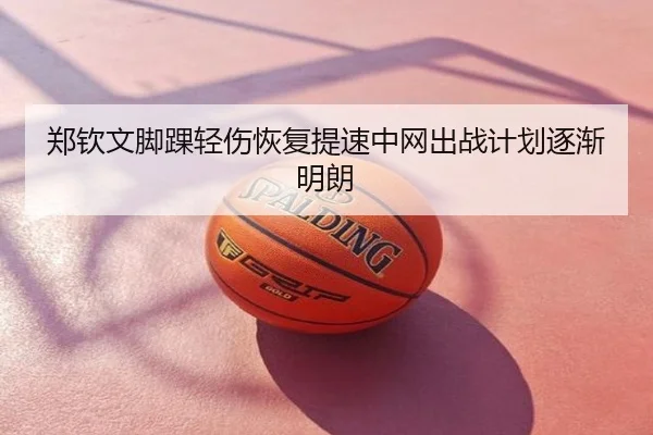 郑钦文脚踝轻伤恢复提速中网出战计划逐渐明朗